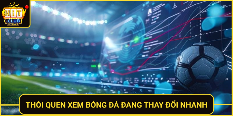 Thoi Quen Xem Bong Da Dang Thay Doi Nhanh